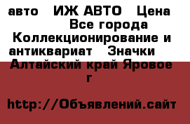 1.1) авто : ИЖ АВТО › Цена ­ 149 - Все города Коллекционирование и антиквариат » Значки   . Алтайский край,Яровое г.